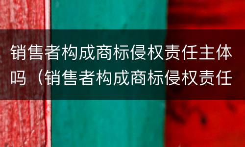 销售者构成商标侵权责任主体吗（销售者构成商标侵权责任主体吗合法吗）