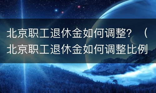 北京职工退休金如何调整？（北京职工退休金如何调整比例）