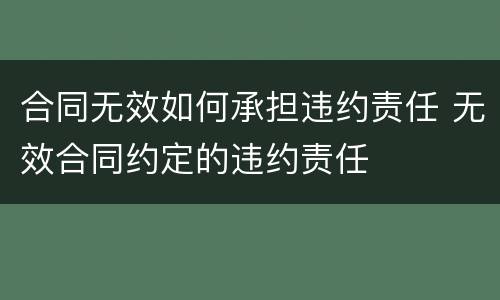 合同无效如何承担违约责任 无效合同约定的违约责任