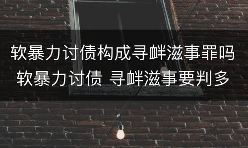 软暴力讨债构成寻衅滋事罪吗 软暴力讨债 寻衅滋事要判多久