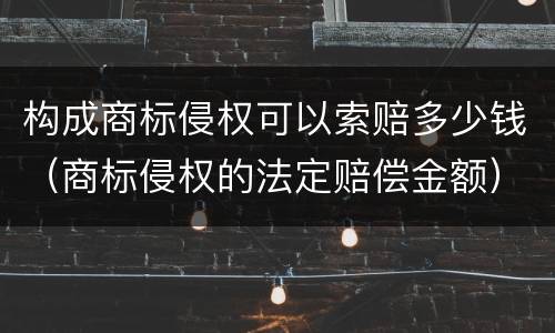 构成商标侵权可以索赔多少钱（商标侵权的法定赔偿金额）