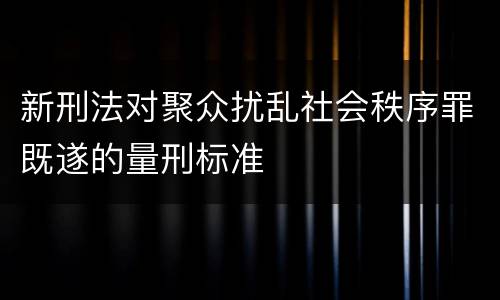 新刑法对聚众扰乱社会秩序罪既遂的量刑标准