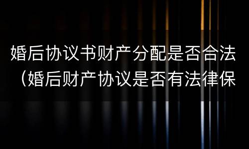 婚后协议书财产分配是否合法（婚后财产协议是否有法律保障）