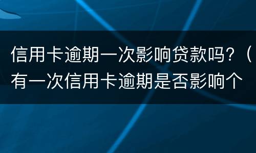 信用卡逾期一次影响贷款吗?（有一次信用卡逾期是否影响个人贷款）