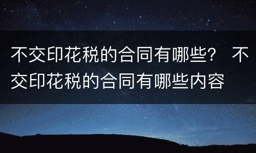 不交印花税的合同有哪些？ 不交印花税的合同有哪些内容