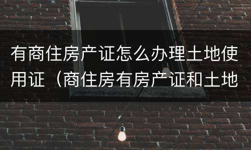 有商住房产证怎么办理土地使用证（商住房有房产证和土地证吗）