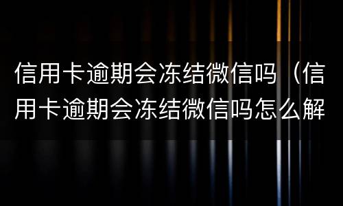 信用卡逾期会冻结微信吗（信用卡逾期会冻结微信吗怎么解冻）