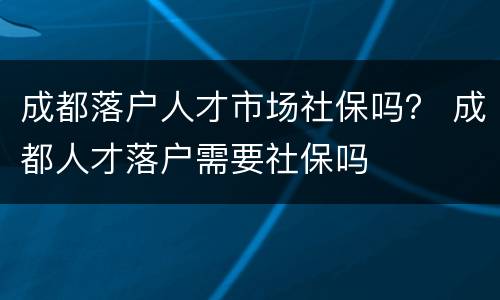 成都落户人才市场社保吗？ 成都人才落户需要社保吗