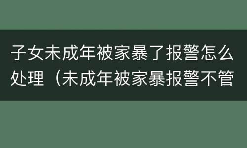 子女未成年被家暴了报警怎么处理（未成年被家暴报警不管怎么办）