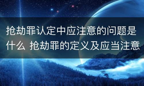 抢劫罪认定中应注意的问题是什么 抢劫罪的定义及应当注意的问题