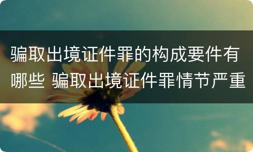 骗取出境证件罪的构成要件有哪些 骗取出境证件罪情节严重的标准