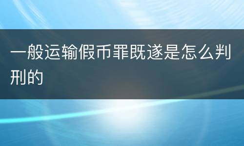 一般运输假币罪既遂是怎么判刑的