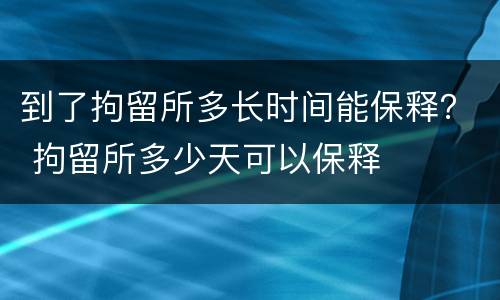 到了拘留所多长时间能保释？ 拘留所多少天可以保释