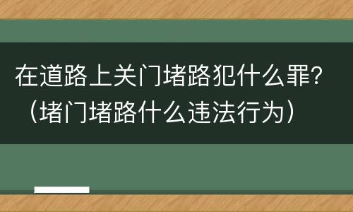 在道路上关门堵路犯什么罪？（堵门堵路什么违法行为）