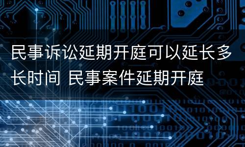 民事诉讼延期开庭可以延长多长时间 民事案件延期开庭