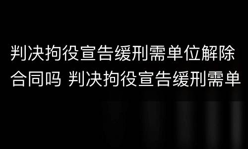 判决拘役宣告缓刑需单位解除合同吗 判决拘役宣告缓刑需单位解除合同吗怎么办