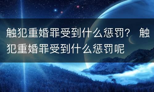 触犯重婚罪受到什么惩罚？ 触犯重婚罪受到什么惩罚呢