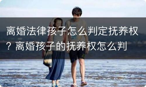 离婚法律孩子怎么判定抚养权? 离婚孩子的抚养权怎么判