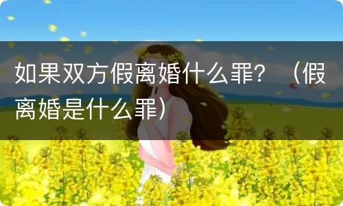 如果双方假离婚什么罪？（假离婚是什么罪）