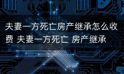 夫妻一方死亡房产继承怎么收费 夫妻一方死亡 房产继承