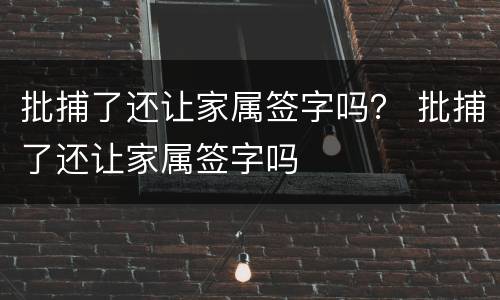 批捕了还让家属签字吗？ 批捕了还让家属签字吗