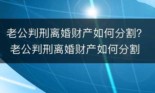 老公判刑离婚财产如何分割？ 老公判刑离婚财产如何分割