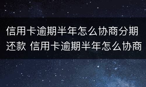 信用卡逾期半年怎么协商分期还款 信用卡逾期半年怎么协商分期还款呢