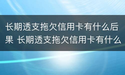 长期透支拖欠信用卡有什么后果 长期透支拖欠信用卡有什么后果吗