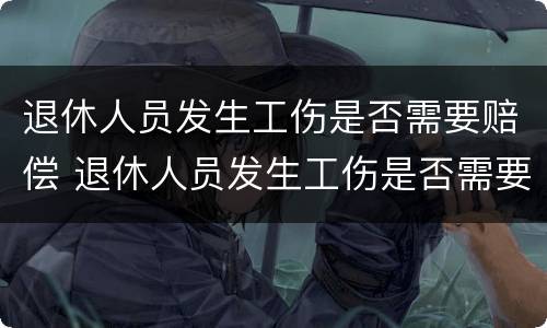 退休人员发生工伤是否需要赔偿 退休人员发生工伤是否需要赔偿费用