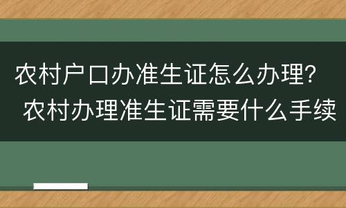 农村户口办准生证怎么办理？ 农村办理准生证需要什么手续