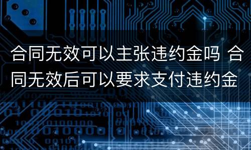 合同无效可以主张违约金吗 合同无效后可以要求支付违约金吗