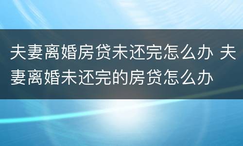 夫妻离婚房贷未还完怎么办 夫妻离婚未还完的房贷怎么办