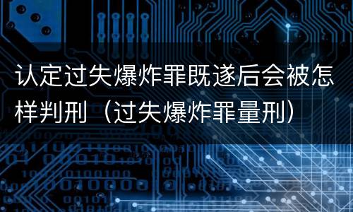 认定过失爆炸罪既遂后会被怎样判刑（过失爆炸罪量刑）