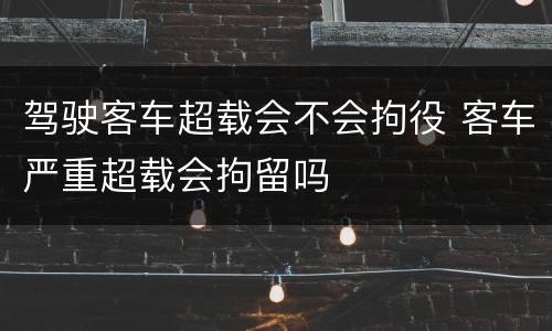 驾驶客车超载会不会拘役 客车严重超载会拘留吗