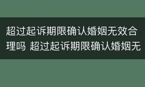 超过起诉期限确认婚姻无效合理吗 超过起诉期限确认婚姻无效合理吗