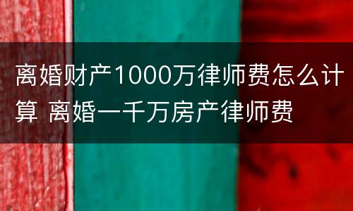 离婚财产1000万律师费怎么计算 离婚一千万房产律师费