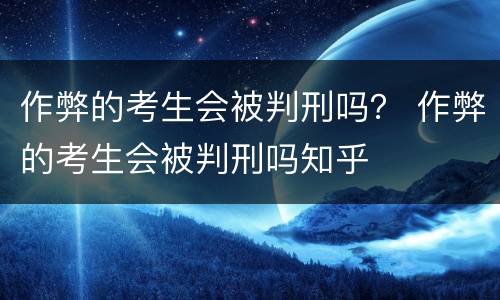 作弊的考生会被判刑吗？ 作弊的考生会被判刑吗知乎