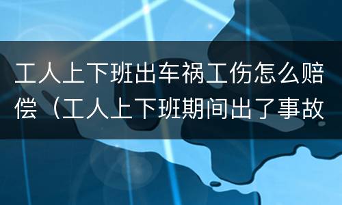 工人上下班出车祸工伤怎么赔偿（工人上下班期间出了事故）