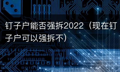 钉子户能否强拆2022（现在钉子户可以强拆不）