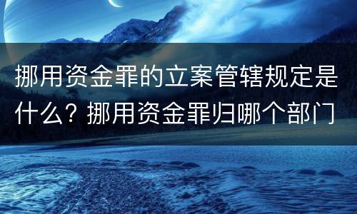 挪用资金罪的立案管辖规定是什么? 挪用资金罪归哪个部门管辖