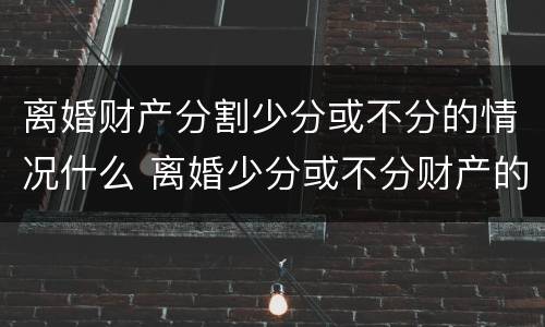 离婚财产分割少分或不分的情况什么 离婚少分或不分财产的情形