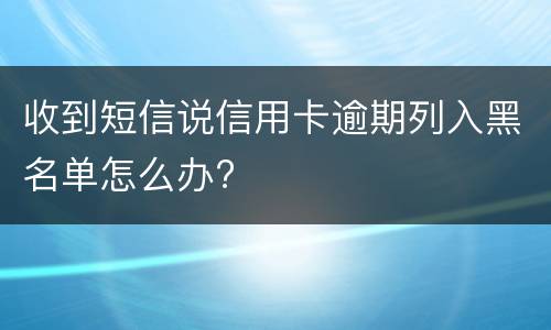 收到短信说信用卡逾期列入黑名单怎么办?