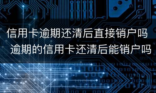 信用卡逾期还清后直接销户吗 逾期的信用卡还清后能销户吗