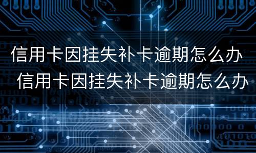 信用卡因挂失补卡逾期怎么办 信用卡因挂失补卡逾期怎么办呢