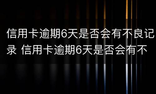 信用卡逾期6天是否会有不良记录 信用卡逾期6天是否会有不良记录出现