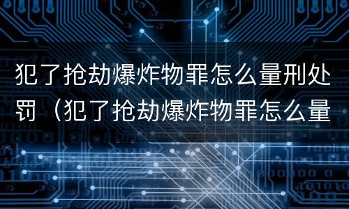 犯了抢劫爆炸物罪怎么量刑处罚（犯了抢劫爆炸物罪怎么量刑处罚标准）