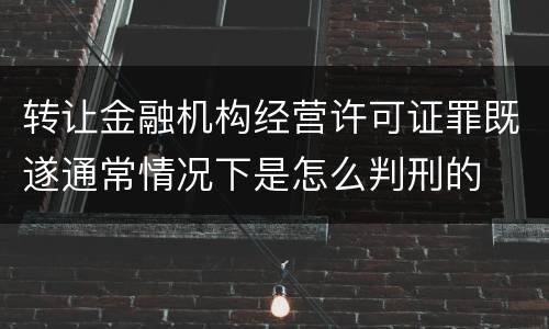 转让金融机构经营许可证罪既遂通常情况下是怎么判刑的