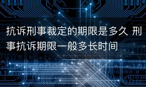 抗诉刑事裁定的期限是多久 刑事抗诉期限一般多长时间