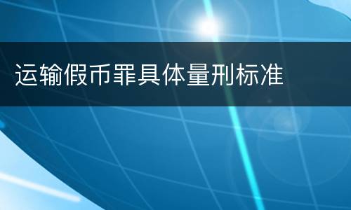 运输假币罪具体量刑标准