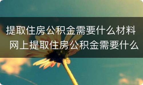 提取住房公积金需要什么材料 网上提取住房公积金需要什么材料